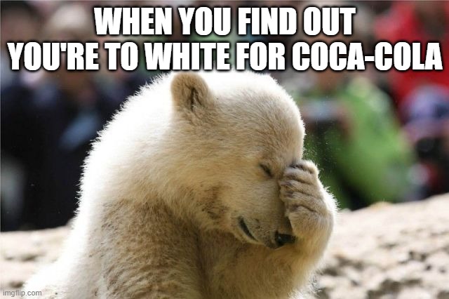 Have a Coke and a smile. | WHEN YOU FIND OUT YOU'RE TO WHITE FOR COCA-COLA | image tagged in coke | made w/ Imgflip meme maker