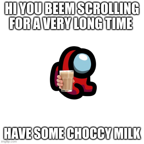 Have some choccy milk | HI YOU BEEM SCROLLING FOR A VERY LONG TIME; HAVE SOME CHOCCY MILK | image tagged in memes,blank transparent square,funny,cute,choccy milk | made w/ Imgflip meme maker