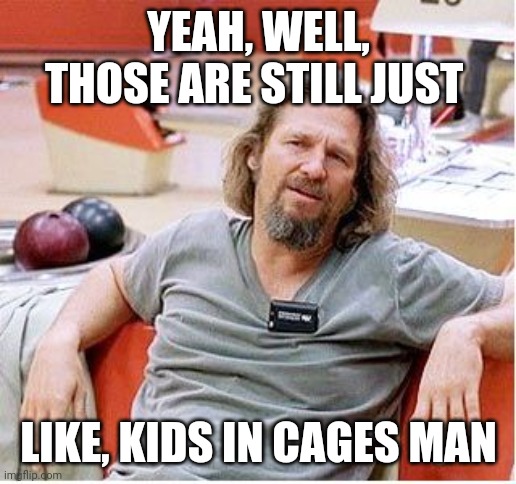 Big Lebowski | YEAH, WELL, THOSE ARE STILL JUST; LIKE, KIDS IN CAGES MAN | image tagged in big lebowski | made w/ Imgflip meme maker