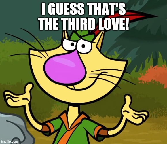 Confused Nature Cat 2 | I GUESS THAT'S THE THIRD LOVE! | image tagged in confused nature cat 2 | made w/ Imgflip meme maker