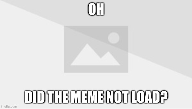 OH; DID THE MEME NOT LOAD? | image tagged in no picture,great prank | made w/ Imgflip meme maker