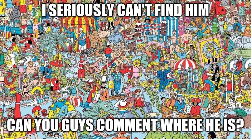 where's waldo | I SERIOUSLY CAN'T FIND HIM; CAN YOU GUYS COMMENT WHERE HE IS? | image tagged in where's waldo,plz help | made w/ Imgflip meme maker