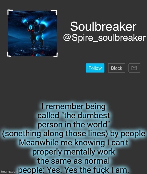 Spire | I remember being called "the dumbest person in the world" (sonething along those lines) by people

Meanwhile me knowing I can't properly mentally work the same as normal people: Yes. Yes the fuçk I am. | image tagged in spire | made w/ Imgflip meme maker