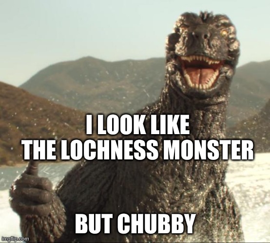 Godzilla approved | I LOOK LIKE THE LOCHNESS MONSTER; BUT CHUBBY | image tagged in godzilla approved | made w/ Imgflip meme maker
