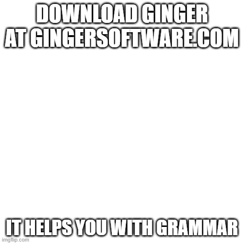 if you need link to it https://www.gingersoftware.com/ | DOWNLOAD GINGER AT GINGERSOFTWARE.COM; IT HELPS YOU WITH GRAMMAR | image tagged in memes,blank transparent square | made w/ Imgflip meme maker