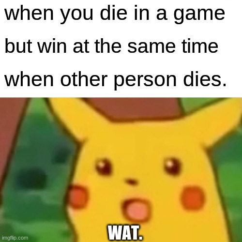me irl | when you die in a game; but win at the same time; when other person dies. WAT. | image tagged in memes,surprised pikachu | made w/ Imgflip meme maker