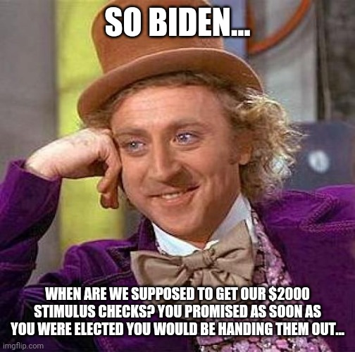 Poor joe. Can't remember the stimulus checks | SO BIDEN... WHEN ARE WE SUPPOSED TO GET OUR $2000 STIMULUS CHECKS? YOU PROMISED AS SOON AS YOU WERE ELECTED YOU WOULD BE HANDING THEM OUT... | image tagged in memes,creepy condescending wonka,stimulus,joe biden,politics | made w/ Imgflip meme maker