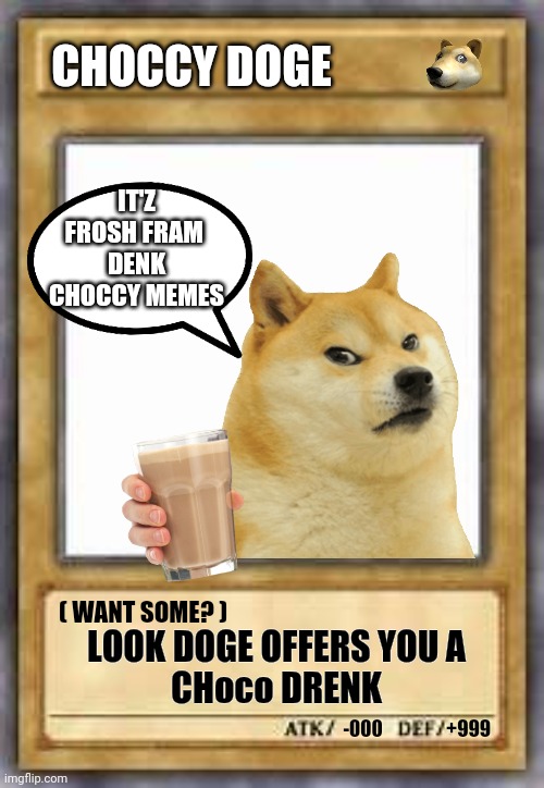 CHOCCY YUGIOH CARD | CHOCCY DOGE; IT'Z FROSH FRAM 
DENK CHOCCY MEMES; ( WANT SOME? ); LOOK DOGE OFFERS YOU A
CHoco DRENK; +999; -000 | image tagged in yugioh base card,yugioh,memes,funny memes,dank memes,doge | made w/ Imgflip meme maker