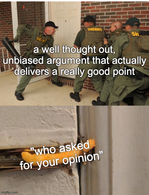 It doesn't work, just makes you seem like you can't accept it | a well thought out, unbiased argument that actually delivers a really good point; "who asked for your opinion" | image tagged in swat cheeto lock | made w/ Imgflip meme maker