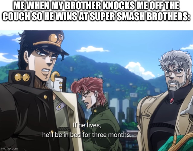 JoJo Kakyoin | ME WHEN MY BROTHER KNOCKS ME OFF THE COUCH SO HE WINS AT SUPER SMASH BROTHERS: | image tagged in jojo kakyoin | made w/ Imgflip meme maker