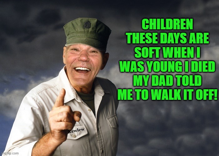 back in my day | CHILDREN THESE DAYS ARE SOFT WHEN I WAS YOUNG I DIED MY DAD TOLD ME TO WALK IT OFF! | image tagged in kewlew,walk it off | made w/ Imgflip meme maker