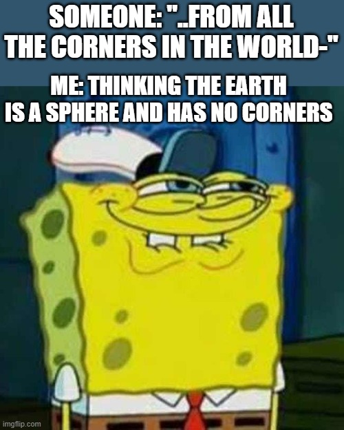 Hehe | SOMEONE: "..FROM ALL THE CORNERS IN THE WORLD-"; ME: THINKING THE EARTH IS A SPHERE AND HAS NO CORNERS | image tagged in hehehe,spongebob,silly,inside joke,lol,ridiculous | made w/ Imgflip meme maker
