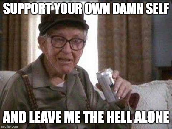 Grumpy old Man | SUPPORT YOUR OWN DAMN SELF AND LEAVE ME THE HELL ALONE | image tagged in grumpy old man | made w/ Imgflip meme maker