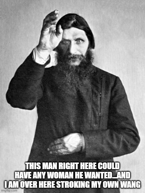 Rah Rah Rasputin | THIS MAN RIGHT HERE COULD HAVE ANY WOMAN HE WANTED...AND I AM OVER HERE STROKING MY OWN WANG | image tagged in rasputin | made w/ Imgflip meme maker