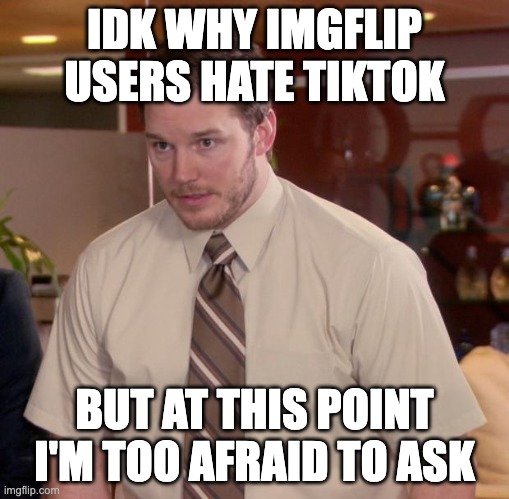 Afraid To Ask Andy Meme | IDK WHY IMGFLIP USERS HATE TIKTOK; BUT AT THIS POINT I'M TOO AFRAID TO ASK | image tagged in memes,afraid to ask andy | made w/ Imgflip meme maker