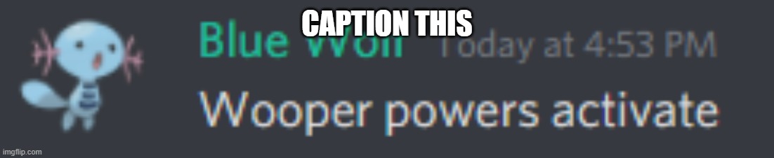 CAPTION THIS | image tagged in wooper powers activate | made w/ Imgflip meme maker