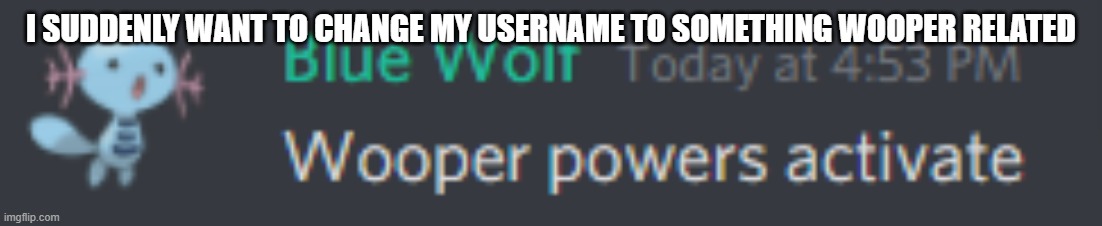 so much for trying to stick with this username | I SUDDENLY WANT TO CHANGE MY USERNAME TO SOMETHING WOOPER RELATED | image tagged in wooper powers activate | made w/ Imgflip meme maker