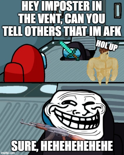 impostor of the vent | HEY IMPOSTER IN THE VENT, CAN YOU TELL OTHERS THAT IM AFK; HOL UP; SURE, HEHEHEHEHEHE | image tagged in impostor of the vent | made w/ Imgflip meme maker