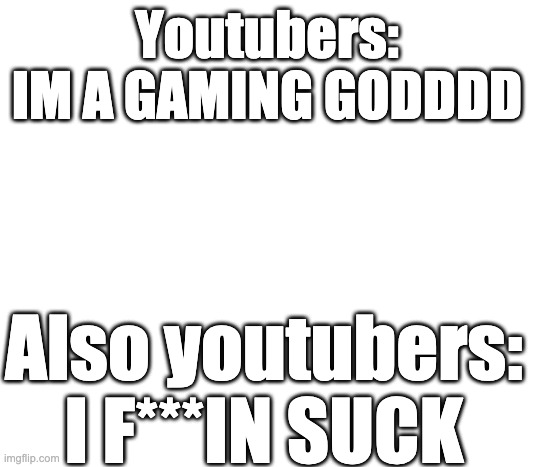 youtubers be like: | Youtubers:
IM A GAMING GODDDD; Also youtubers:
I F***IN SUCK | image tagged in white | made w/ Imgflip meme maker