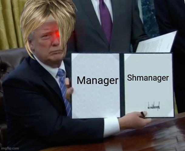 Trump Bill Signing Meme | Manager Shmanager | image tagged in memes,trump bill signing | made w/ Imgflip meme maker