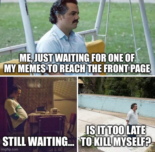 Forever unpopular :( | ME, JUST WAITING FOR ONE OF MY MEMES TO REACH THE FRONT PAGE; STILL WAITING... IS IT TOO LATE TO KILL MYSELF? | image tagged in memes,sad pablo escobar | made w/ Imgflip meme maker