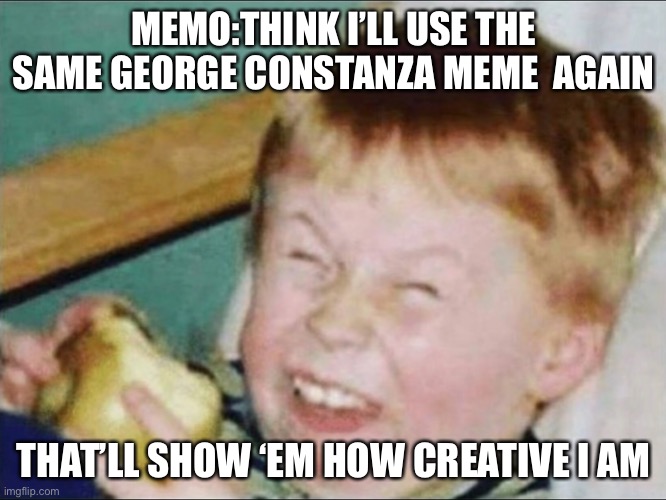MEMO:THINK I’LL USE THE SAME GEORGE CONSTANZA MEME  AGAIN; THAT’LL SHOW ‘EM HOW CREATIVE I AM | made w/ Imgflip meme maker