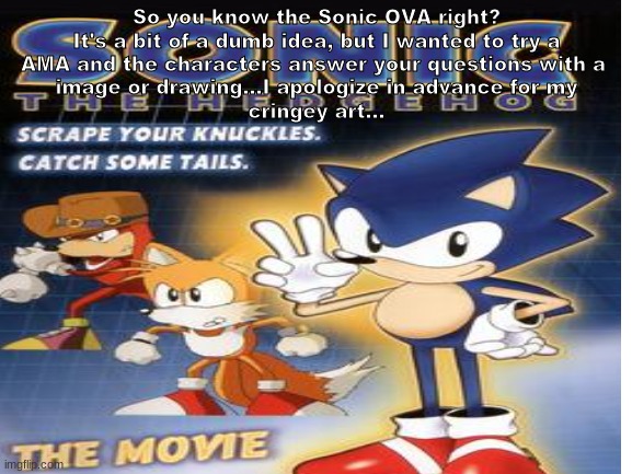 Another AMA....:/ | So you know the Sonic OVA right?
It's a bit of a dumb idea, but I wanted to try a
AMA and the characters answer your questions with a 
image or drawing...I apologize in advance for my
cringey art... | made w/ Imgflip meme maker