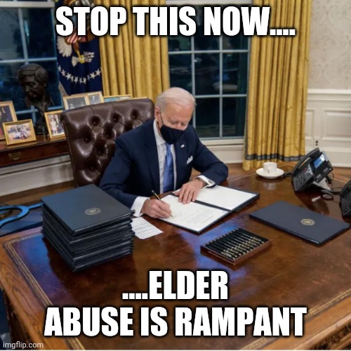 Biden Executive Orders | STOP THIS NOW.... ....ELDER ABUSE IS RAMPANT | image tagged in biden executive orders | made w/ Imgflip meme maker