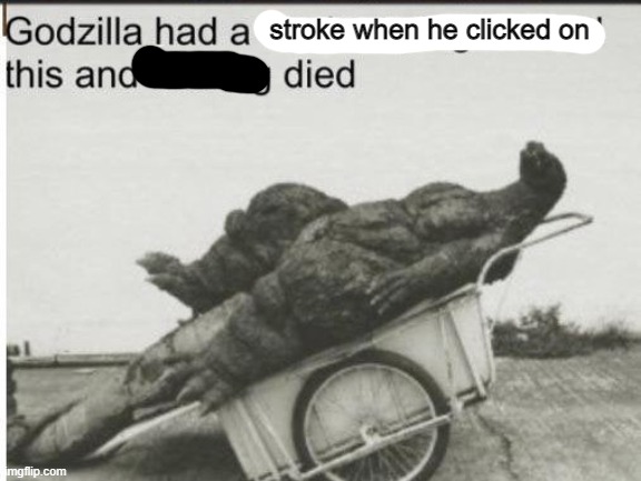 Godzilla | stroke when he clicked on | image tagged in godzilla | made w/ Imgflip meme maker