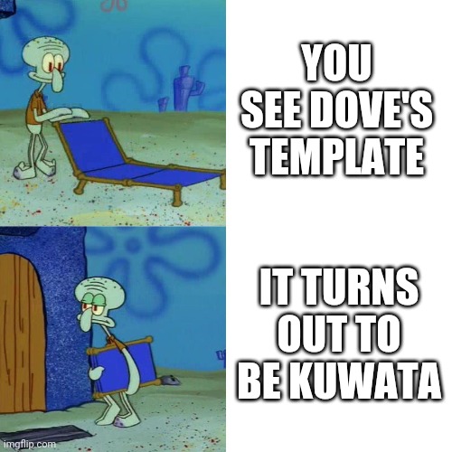 This has happened too many times. | YOU SEE DOVE'S TEMPLATE; IT TURNS OUT TO BE KUWATA | image tagged in squidward chair | made w/ Imgflip meme maker