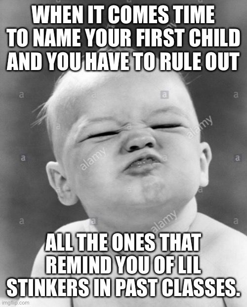Teacher Moms Be Like | WHEN IT COMES TIME TO NAME YOUR FIRST CHILD AND YOU HAVE TO RULE OUT; ALL THE ONES THAT REMIND YOU OF LIL STINKERS IN PAST CLASSES. | image tagged in baby | made w/ Imgflip meme maker