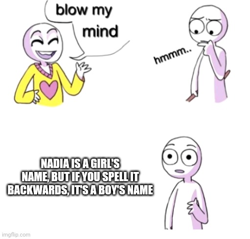 What's in a name? | NADIA IS A GIRL'S NAME, BUT IF YOU SPELL IT BACKWARDS, IT'S A BOY'S NAME | image tagged in blow my mind | made w/ Imgflip meme maker