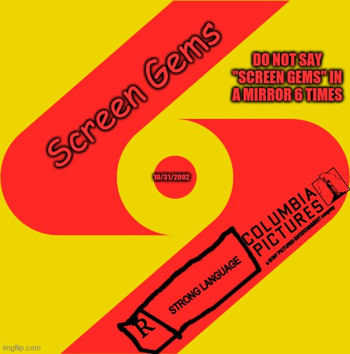 Screen Gems |  DO NOT SAY "SCREEN GEMS" IN A MIRROR 6 TIMES; Screen Gems; 10/31/2002; a SONY PICTURES ENTERTAINMENT company; STRONG LANGUAGE; R | image tagged in horror movie | made w/ Imgflip meme maker