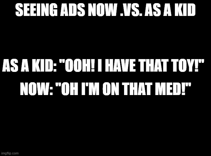 blank black | AS A KID: "OOH! I HAVE THAT TOY!"; SEEING ADS NOW .VS. AS A KID; NOW: "OH I'M ON THAT MED!" | image tagged in blank black | made w/ Imgflip meme maker