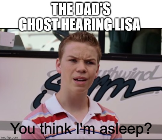 You Guys are Getting Paid | THE DAD'S GHOST HEARING LISA You think I'm asleep? | image tagged in you guys are getting paid | made w/ Imgflip meme maker