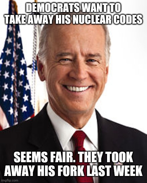 Joe Biden | DEMOCRATS WANT TO TAKE AWAY HIS NUCLEAR CODES; SEEMS FAIR. THEY TOOK AWAY HIS FORK LAST WEEK | image tagged in memes,joe biden | made w/ Imgflip meme maker