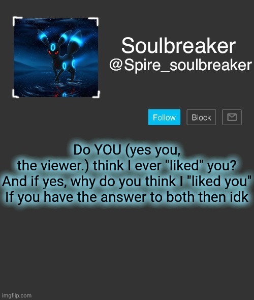 Spire | Do YOU (yes you, the viewer.) think I ever "liked" you?

And if yes, why do you think I "liked you"

If you have the answer to both then idk | image tagged in spire | made w/ Imgflip meme maker