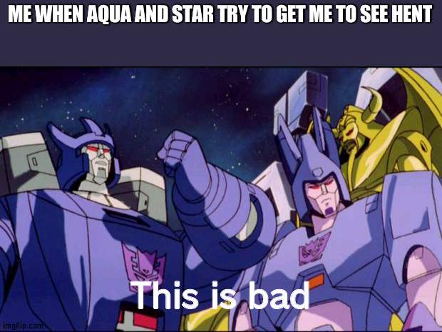 I hated that time frame | ME WHEN AQUA AND STAR TRY TO GET ME TO SEE HENT; This is bad | image tagged in galvatron this is bad comedy,people | made w/ Imgflip meme maker