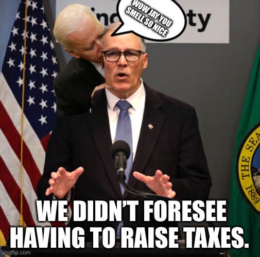Jay Inslee Taxes | WOW JAY YOU SMELL SO NICE; WE DIDN’T FORESEE HAVING TO RAISE TAXES. | image tagged in taxes,sniff | made w/ Imgflip meme maker