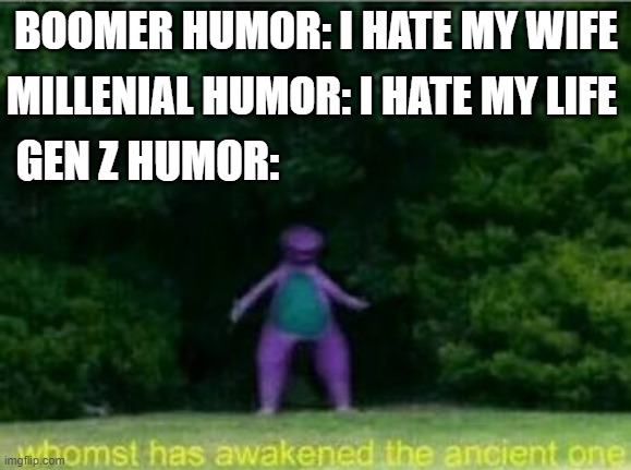 W h o m s t | BOOMER HUMOR: I HATE MY WIFE; MILLENIAL HUMOR: I HATE MY LIFE; GEN Z HUMOR: | image tagged in whomst has awakened the ancient one | made w/ Imgflip meme maker