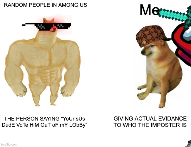 Buff Doge vs. Cheems | Me; RANDOM PEOPLE IN AMONG US; GIVING ACTUAL EVIDANCE TO WHO THE IMPOSTER IS; THE PERSON SAYING "YoUr sUs DudE VoTe HiM OuT oF mY LObBy" | image tagged in memes,buff doge vs cheems | made w/ Imgflip meme maker