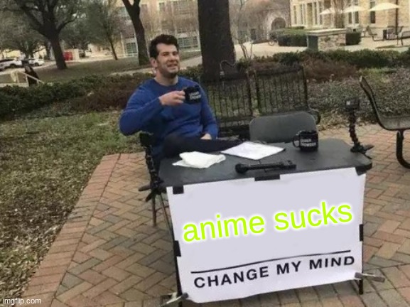 everybody at one point | anime sucks | image tagged in memes,change my mind,anime | made w/ Imgflip meme maker