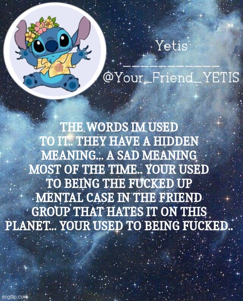 :)) | THE WORDS IM USED TO IT.. THEY HAVE A HIDDEN MEANING... A SAD MEANING MOST OF THE TIME.. YOUR USED TO BEING THE FUCKED UP MENTAL CASE IN THE FRIEND GROUP THAT HATES IT ON THIS PLANET... YOUR USED TO BEING FUCKED.. | image tagged in yetis and stich | made w/ Imgflip meme maker