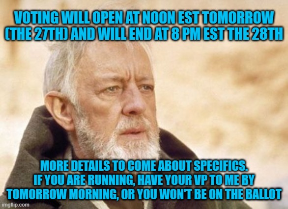 If you don't have a VP yet, GET ONE!!! | VOTING WILL OPEN AT NOON EST TOMORROW (THE 27TH) AND WILL END AT 8 PM EST THE 28TH; MORE DETAILS TO COME ABOUT SPECIFICS. IF YOU ARE RUNNING, HAVE YOUR VP TO ME BY TOMORROW MORNING, OR YOU WON'T BE ON THE BALLOT | image tagged in memes,obi wan kenobi | made w/ Imgflip meme maker