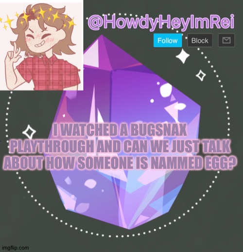 I kinda love that game now- | I WATCHED A BUGSNAX PLAYTHROUGH AND CAN WE JUST TALK ABOUT HOW SOMEONE IS NAMMED EGG? | image tagged in howdyheyimbee | made w/ Imgflip meme maker