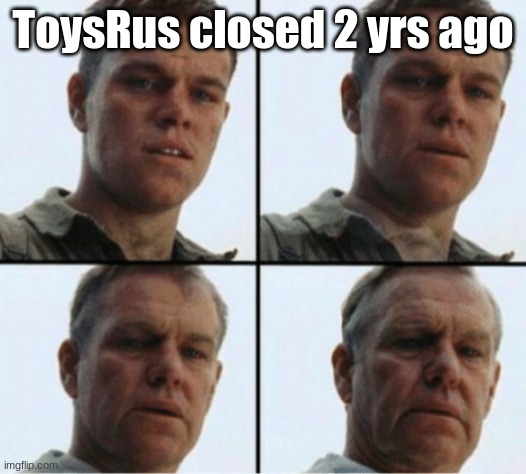 SHCKJ |  ToysRus closed 2 yrs ago | image tagged in private ryan getting old,toys r us | made w/ Imgflip meme maker