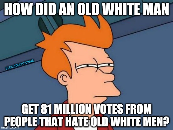 Things that make you go hmmm... | HOW DID AN OLD WHITE MAN; IG@4_TOUCHDOWNS; GET 81 MILLION VOTES FROM PEOPLE THAT HATE OLD WHITE MEN? | image tagged in joe biden,election fraud | made w/ Imgflip meme maker