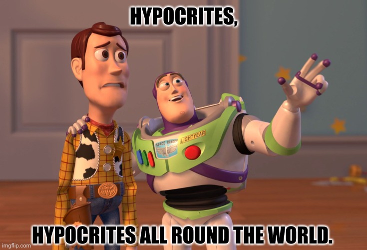 X, X Everywhere | HYPOCRITES, HYPOCRITES ALL ROUND THE WORLD. | image tagged in memes,x x everywhere,hypocritical | made w/ Imgflip meme maker