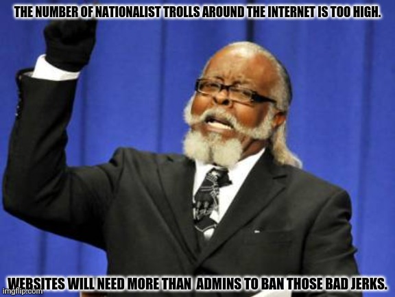 Too Damn High Meme | THE NUMBER OF NATIONALIST TROLLS AROUND THE INTERNET IS TOO HIGH. WEBSITES WILL NEED MORE THAN  ADMINS TO BAN THOSE BAD JERKS. | image tagged in memes,too damn high,breaking bad | made w/ Imgflip meme maker