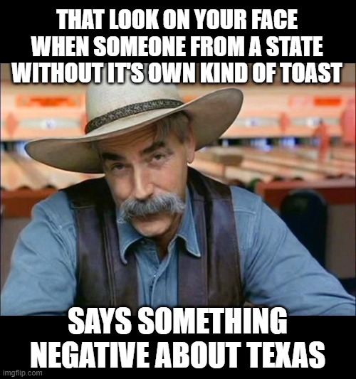 you said wut | THAT LOOK ON YOUR FACE WHEN SOMEONE FROM A STATE WITHOUT ITS   OWN KIND OF TOAST; SAYS SOMETHING NEGATIVE ABOUT TEXAS | image tagged in sam elliott special kind of stupid,texas,texas toast,sam elliott | made w/ Imgflip meme maker